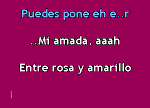 Puedes pone eh e..r

..Mi amada, aaah

Entre rosa y amarillo