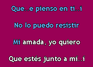 Que..e pienso en ti..i

No lo puedo resistir

Mi amada, yo quiero

Que esws junto a mi..i