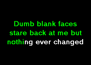 Dumb blank faces

stare back at me but
nothing ever changed