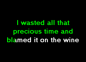 I wasted all that

precious time and
blamed it on the wine