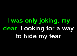 l was only joking, my

dear. Looking for a way
to hide my fear