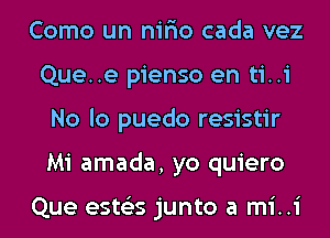 Como un nir'io cada vez
Que..e pienso en ti..i
No lo puedo resistir
Mi amada, yo quiero

Que ests'zs junto a mi..i