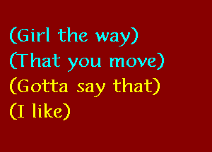 (Girl the way)
(That you move)

(Gotta say that)
(I like)