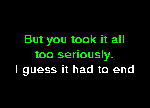 But you took it all

too seriously.
I guess it had to end