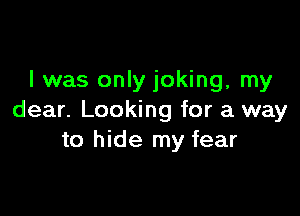 l was only joking, my

dear. Looking for a way
to hide my fear