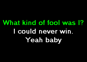 What kind of fool was I?

I could never win.
Yeah baby