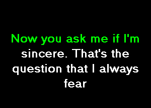 Now you ask me if I'm

sincere. That's the
question that I always
fear