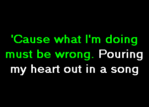 'Cause what I'm doing

must be wrong. Pouring
my heart out in a song