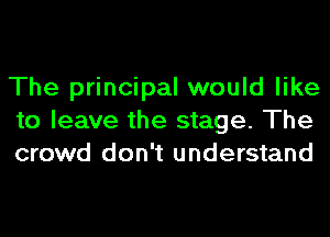 The principal would like
to leave the stage. The
crowd don't understand