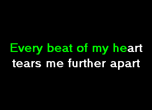 Every beat of my heart

tears me further apart