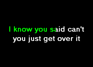 I know you said can't

you just get over it