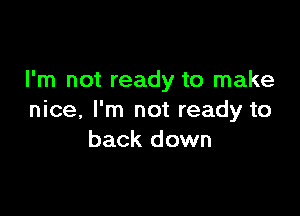 I'm not ready to make

nice, I'm not ready to
back down