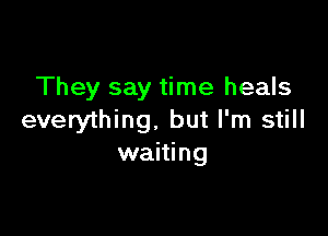 They say time heals

everything. but I'm still
waiting