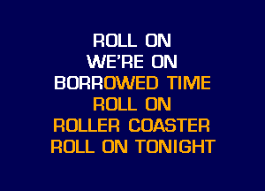ROLL ON
WE'RE ON
BDRROWED TIME
ROLL ON
ROLLER COASTER
ROLL 0N TONIGHT

g