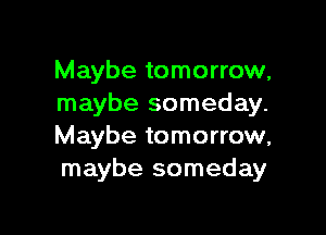 Maybe tomorrow,
maybe someday.

Maybe tomorrow,
maybe someday
