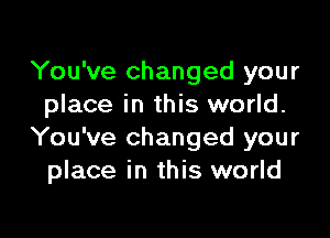 You've changed your
place in this world.

You've changed your
place in this world