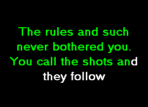 The rules and such
never bothered you.

You call the shots and
they follow