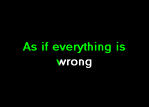 As if everything is

wrong