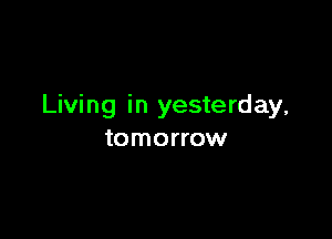 Living in yesterday,

tomorrow