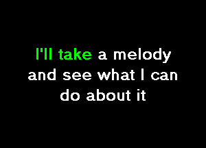 I'll take a melody

and see what I can
do about it