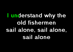 I understand why the
old fishermen

sail alone. sail alone,
sail alone