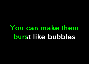 You can make them

burst like bubbles