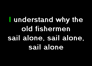 I understand why the
old fishermen

sail alone. sail alone,
sail alone