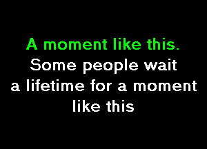 A moment like this.
Some people wait

a lifetime for a moment
like this