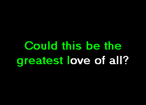 Could this be the

greatest love of all?