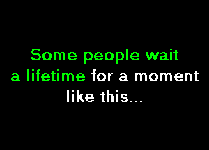 Some people wait

a lifetime for a moment
like this...