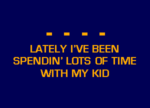 LATELY I'VE BEEN
SPENDIN' LOTS OF TIME

WITH MY KID