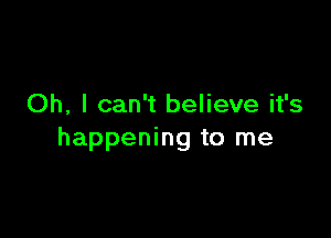 Oh, I can't believe it's

happening to me