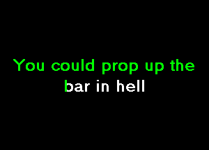 You could prop up the

bar in hell