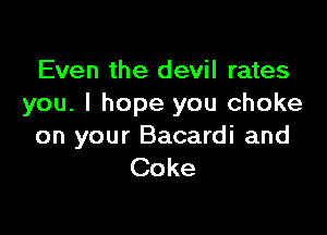 Even the devil rates
you. I hope you choke

on your Bacardi and
Coke