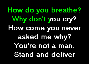 How do you breathe?
Why don't you cry?
How come you never
asked me why?
You're not a man.

Stand and deliver I