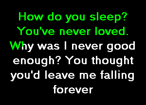 How do you sleep?
You've never loved.
Why was I never good
enough? You thought
you'd leave me falling
forever