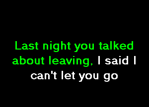 Last night you talked

about leaving, I said I
can't let you go