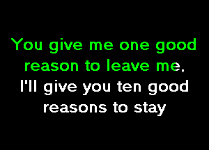 You give me one good
reason to leave me,
I'll give you ten good

reasons to stay