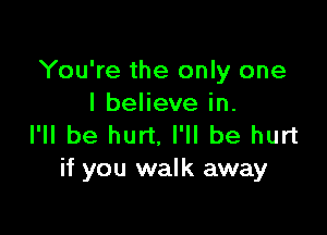 You're the only one
I believe in.

I'll be hurt. I'll be hurt
if you walk away
