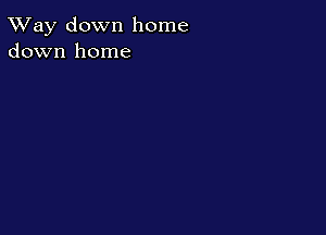 TWay down home
down home