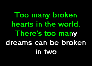 Too many broken
hearts in the world.

There's too many
dreams can be broken
in two