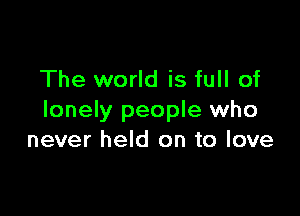 The world is full of

lonely people who
never held on to love