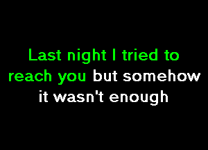 Last night I tried to

reach you but somehow
it wasn't enough