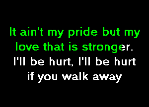 It ain't my pride but my
love that is stronger.

I'll be hurt, I'll be hurt
if you walk away