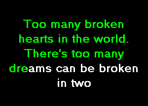 Too many broken
hearts in the world.

There's too many
dreams can be broken
in two