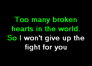 Too many broken
hearts in the world.

So I won't give up the
fight for you