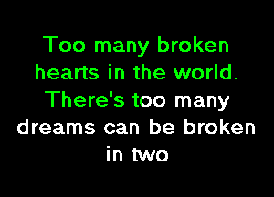Too many broken
hearts in the world.

There's too many
dreams can be broken
in two
