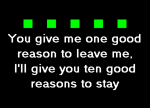 El El El El El
You give me one good
reason to leave me,
I'll give you ten good
reasons to stay