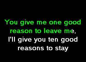 You give me one good
reason to leave me,
I'll give you ten good

reasons to stay