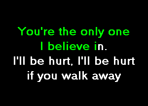 You're the only one
I believe in.

I'll be hurt. I'll be hurt
if you walk away
